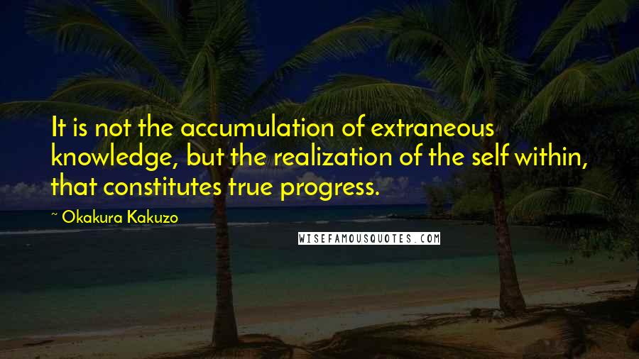 Okakura Kakuzo Quotes: It is not the accumulation of extraneous knowledge, but the realization of the self within, that constitutes true progress.