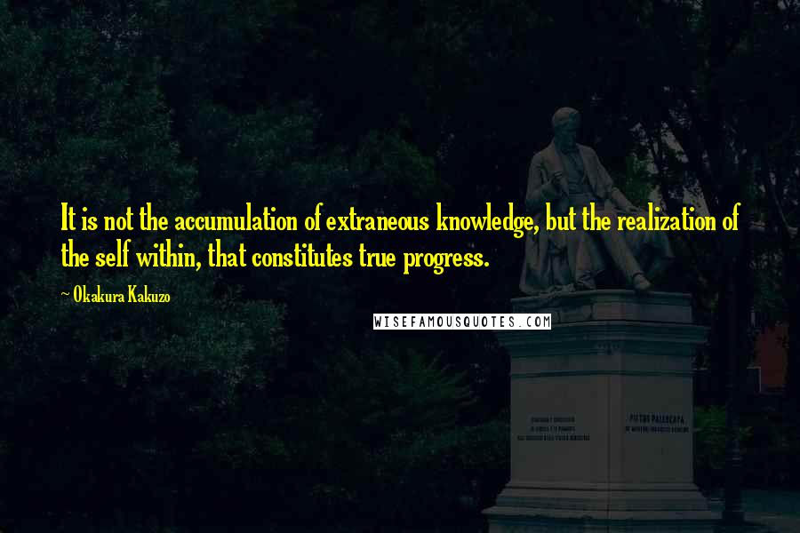 Okakura Kakuzo Quotes: It is not the accumulation of extraneous knowledge, but the realization of the self within, that constitutes true progress.