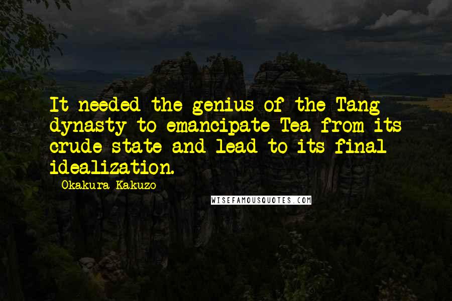 Okakura Kakuzo Quotes: It needed the genius of the Tang dynasty to emancipate Tea from its crude state and lead to its final idealization.