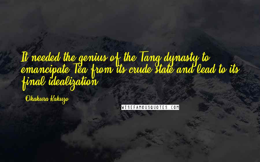 Okakura Kakuzo Quotes: It needed the genius of the Tang dynasty to emancipate Tea from its crude state and lead to its final idealization.