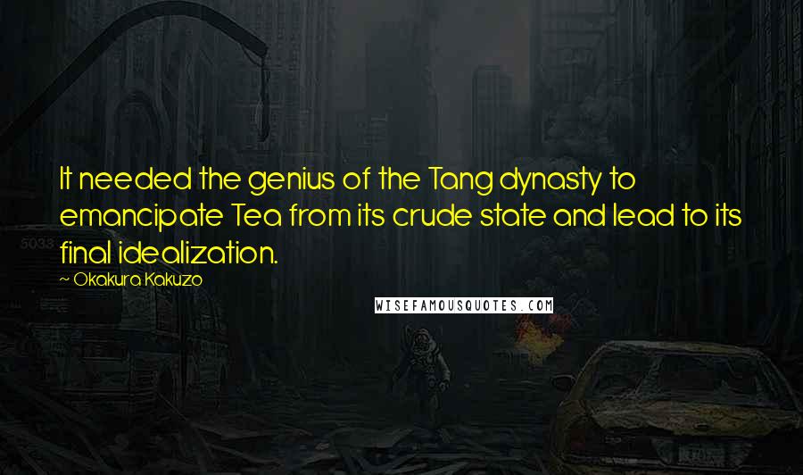 Okakura Kakuzo Quotes: It needed the genius of the Tang dynasty to emancipate Tea from its crude state and lead to its final idealization.