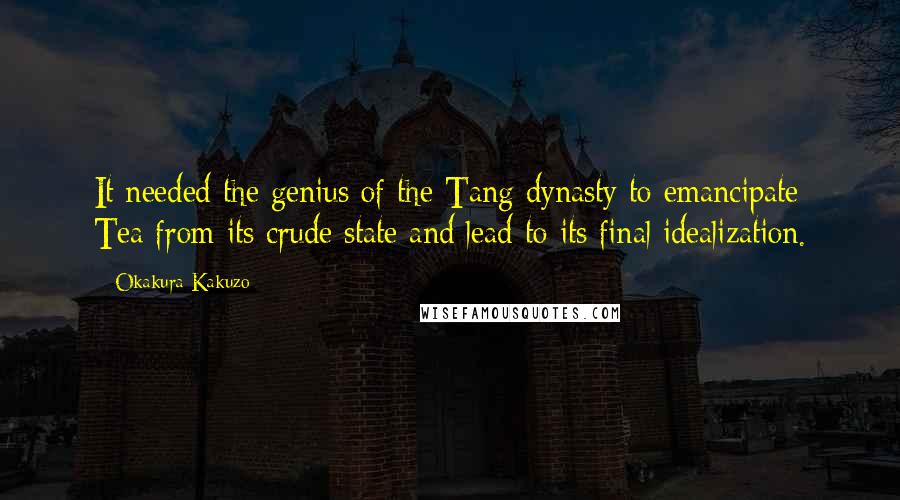 Okakura Kakuzo Quotes: It needed the genius of the Tang dynasty to emancipate Tea from its crude state and lead to its final idealization.