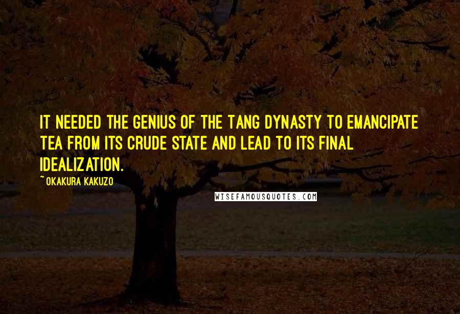 Okakura Kakuzo Quotes: It needed the genius of the Tang dynasty to emancipate Tea from its crude state and lead to its final idealization.