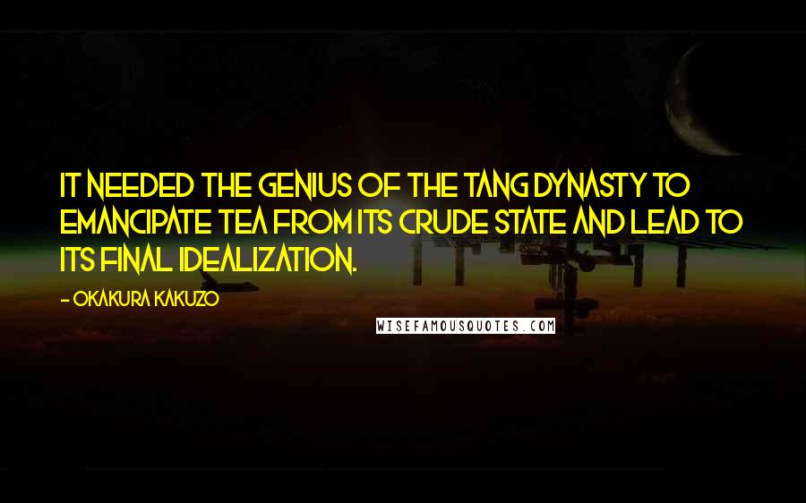 Okakura Kakuzo Quotes: It needed the genius of the Tang dynasty to emancipate Tea from its crude state and lead to its final idealization.