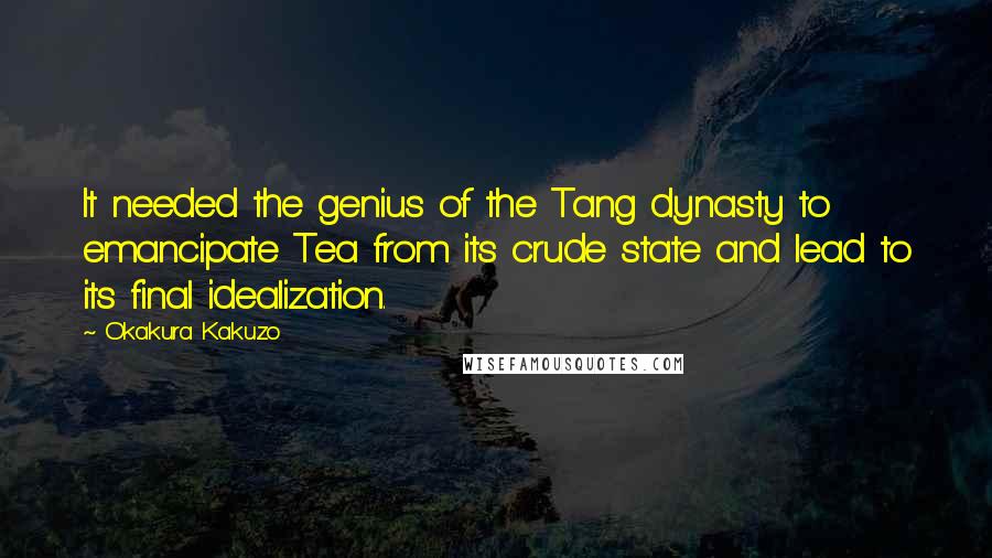 Okakura Kakuzo Quotes: It needed the genius of the Tang dynasty to emancipate Tea from its crude state and lead to its final idealization.