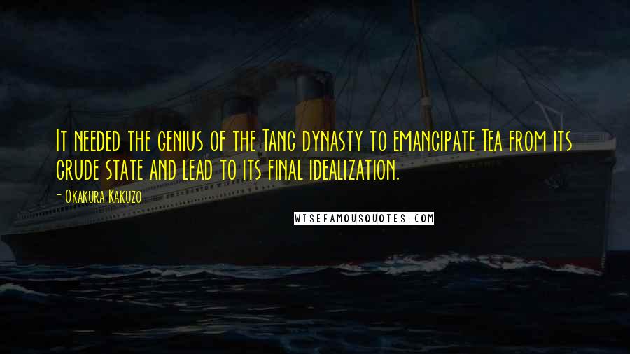 Okakura Kakuzo Quotes: It needed the genius of the Tang dynasty to emancipate Tea from its crude state and lead to its final idealization.