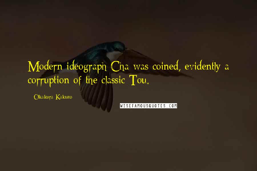 Okakura Kakuzo Quotes: Modern ideograph Cha was coined, evidently a corruption of the classic Tou.