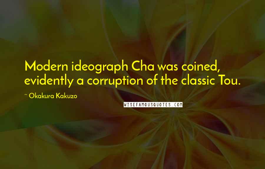 Okakura Kakuzo Quotes: Modern ideograph Cha was coined, evidently a corruption of the classic Tou.