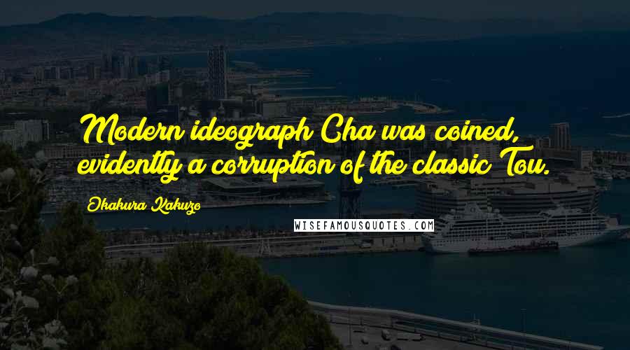 Okakura Kakuzo Quotes: Modern ideograph Cha was coined, evidently a corruption of the classic Tou.