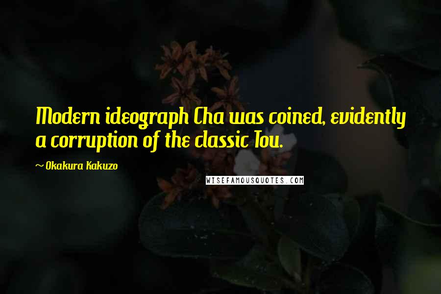 Okakura Kakuzo Quotes: Modern ideograph Cha was coined, evidently a corruption of the classic Tou.