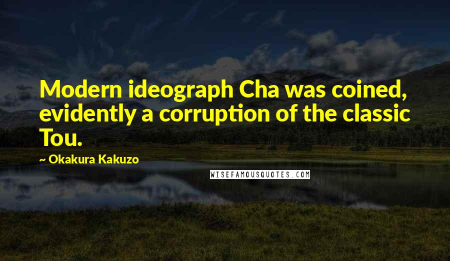 Okakura Kakuzo Quotes: Modern ideograph Cha was coined, evidently a corruption of the classic Tou.