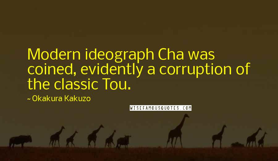 Okakura Kakuzo Quotes: Modern ideograph Cha was coined, evidently a corruption of the classic Tou.