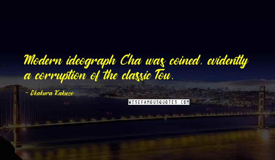 Okakura Kakuzo Quotes: Modern ideograph Cha was coined, evidently a corruption of the classic Tou.