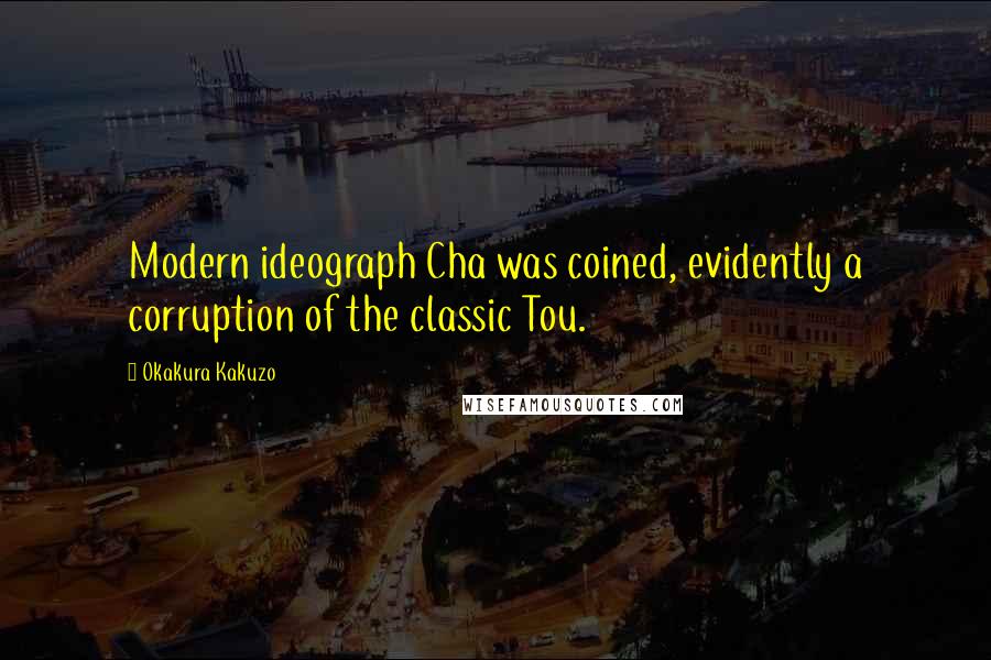 Okakura Kakuzo Quotes: Modern ideograph Cha was coined, evidently a corruption of the classic Tou.