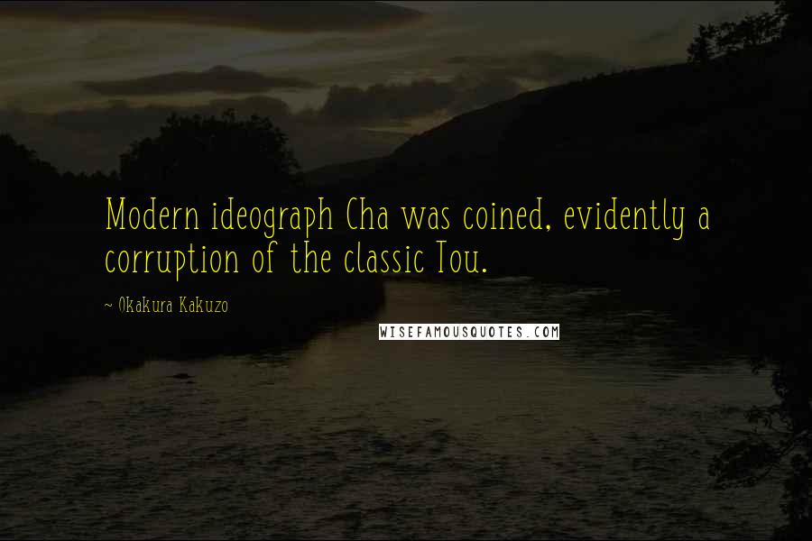 Okakura Kakuzo Quotes: Modern ideograph Cha was coined, evidently a corruption of the classic Tou.