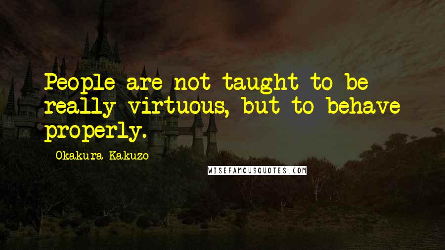 Okakura Kakuzo Quotes: People are not taught to be really virtuous, but to behave properly.