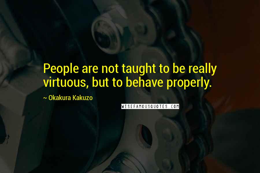 Okakura Kakuzo Quotes: People are not taught to be really virtuous, but to behave properly.