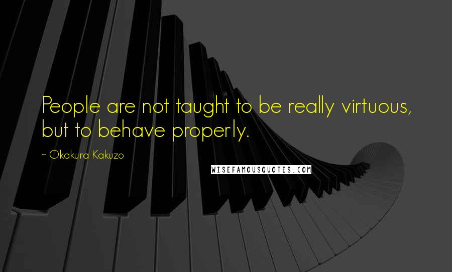 Okakura Kakuzo Quotes: People are not taught to be really virtuous, but to behave properly.