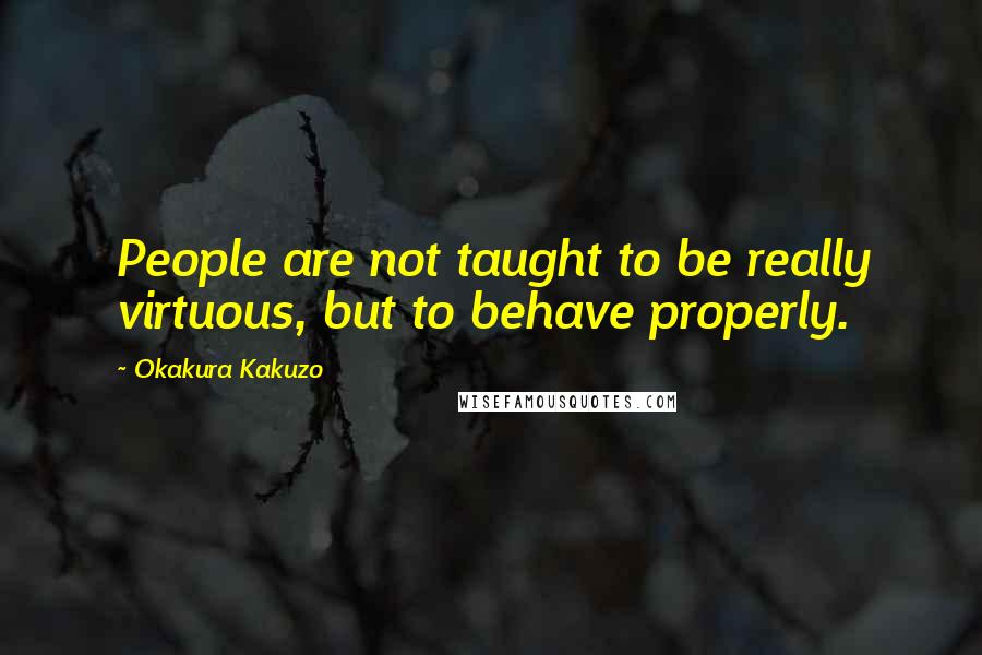 Okakura Kakuzo Quotes: People are not taught to be really virtuous, but to behave properly.
