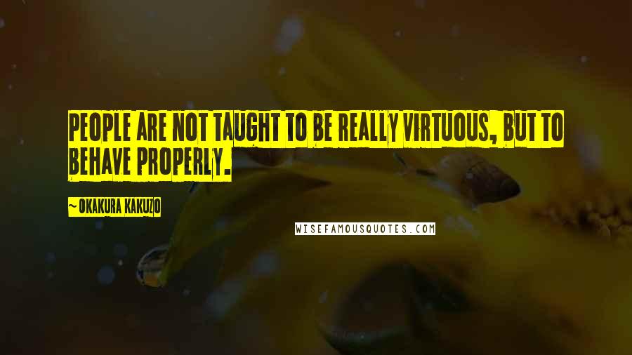 Okakura Kakuzo Quotes: People are not taught to be really virtuous, but to behave properly.