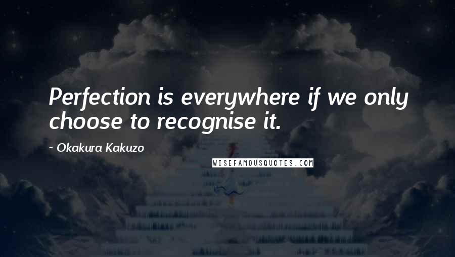 Okakura Kakuzo Quotes: Perfection is everywhere if we only choose to recognise it.