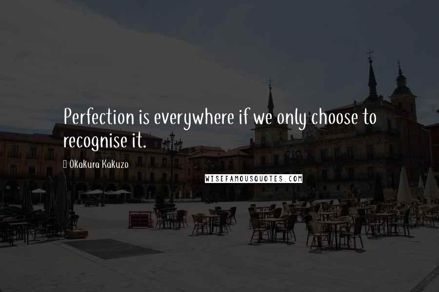 Okakura Kakuzo Quotes: Perfection is everywhere if we only choose to recognise it.