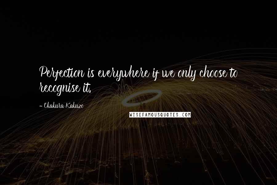 Okakura Kakuzo Quotes: Perfection is everywhere if we only choose to recognise it.