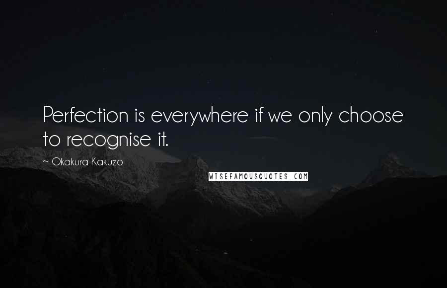 Okakura Kakuzo Quotes: Perfection is everywhere if we only choose to recognise it.