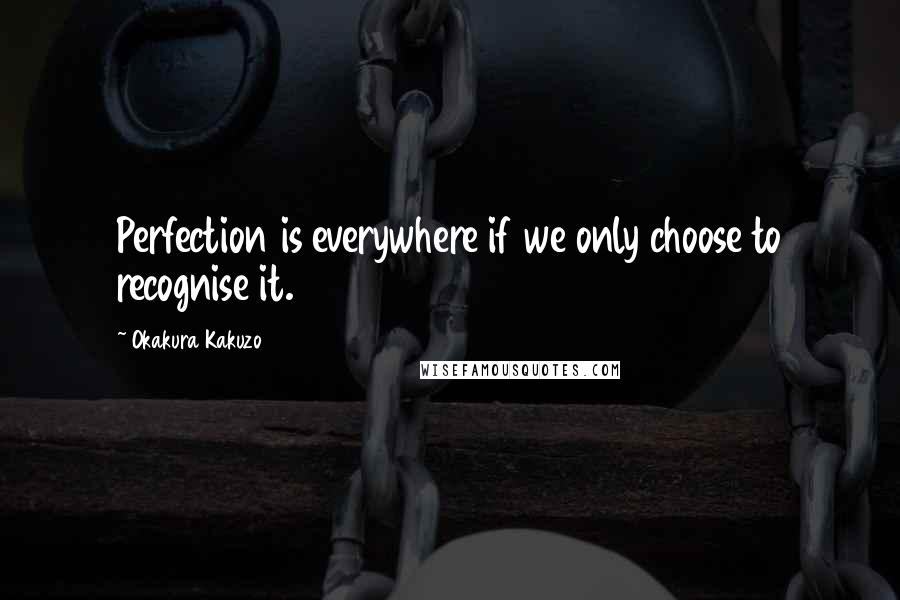 Okakura Kakuzo Quotes: Perfection is everywhere if we only choose to recognise it.