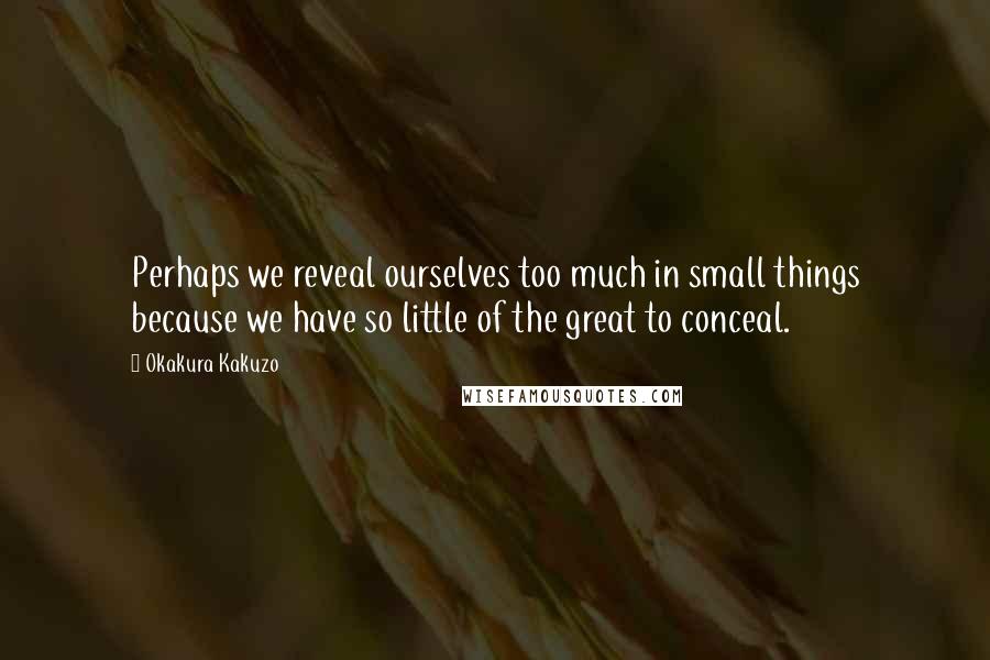 Okakura Kakuzo Quotes: Perhaps we reveal ourselves too much in small things because we have so little of the great to conceal.