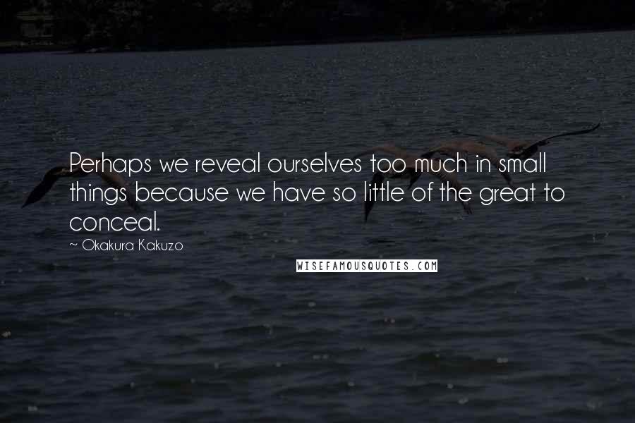 Okakura Kakuzo Quotes: Perhaps we reveal ourselves too much in small things because we have so little of the great to conceal.