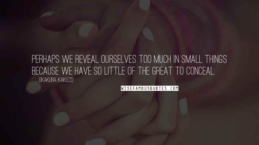 Okakura Kakuzo Quotes: Perhaps we reveal ourselves too much in small things because we have so little of the great to conceal.