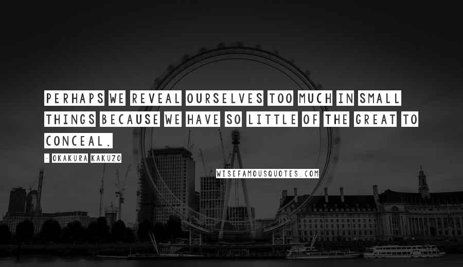 Okakura Kakuzo Quotes: Perhaps we reveal ourselves too much in small things because we have so little of the great to conceal.