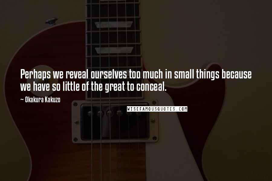 Okakura Kakuzo Quotes: Perhaps we reveal ourselves too much in small things because we have so little of the great to conceal.