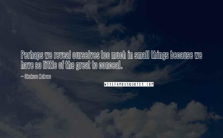 Okakura Kakuzo Quotes: Perhaps we reveal ourselves too much in small things because we have so little of the great to conceal.