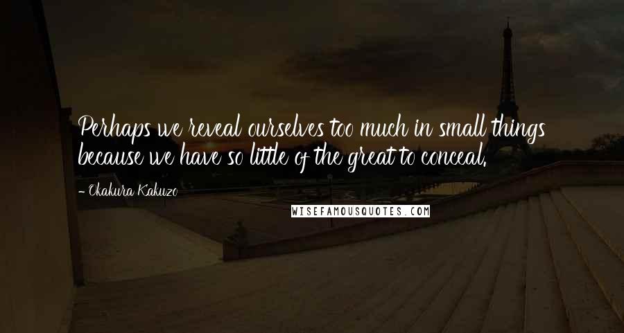 Okakura Kakuzo Quotes: Perhaps we reveal ourselves too much in small things because we have so little of the great to conceal.
