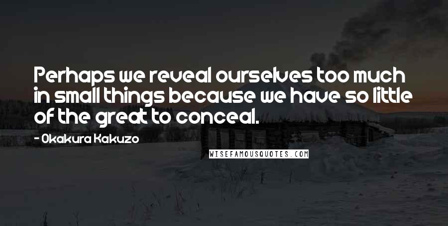 Okakura Kakuzo Quotes: Perhaps we reveal ourselves too much in small things because we have so little of the great to conceal.