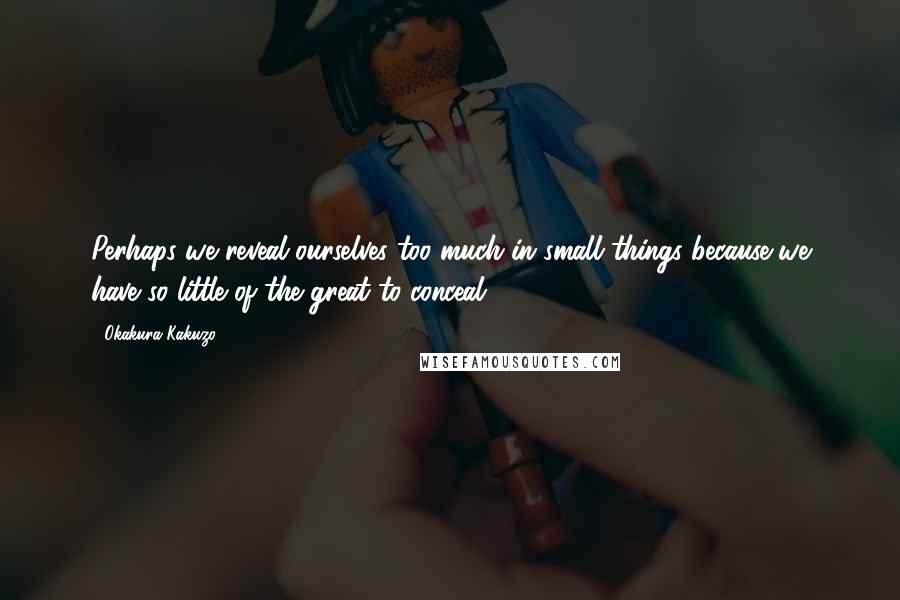Okakura Kakuzo Quotes: Perhaps we reveal ourselves too much in small things because we have so little of the great to conceal.
