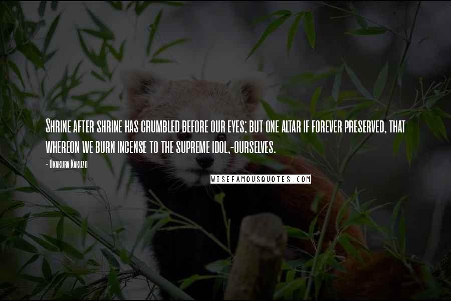 Okakura Kakuzo Quotes: Shrine after shrine has crumbled before our eyes; but one altar if forever preserved, that whereon we burn incense to the supreme idol,-ourselves.