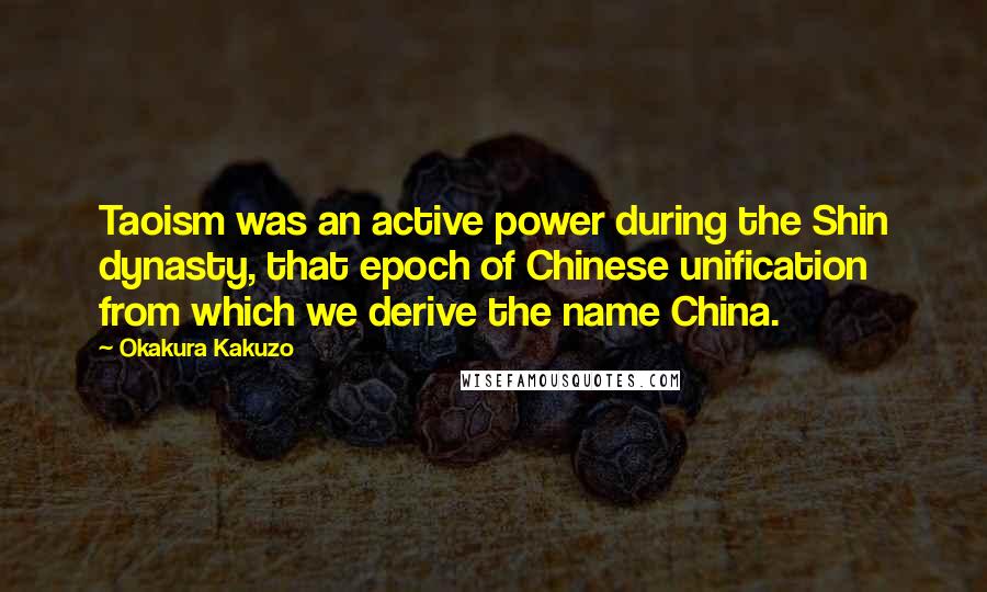 Okakura Kakuzo Quotes: Taoism was an active power during the Shin dynasty, that epoch of Chinese unification from which we derive the name China.