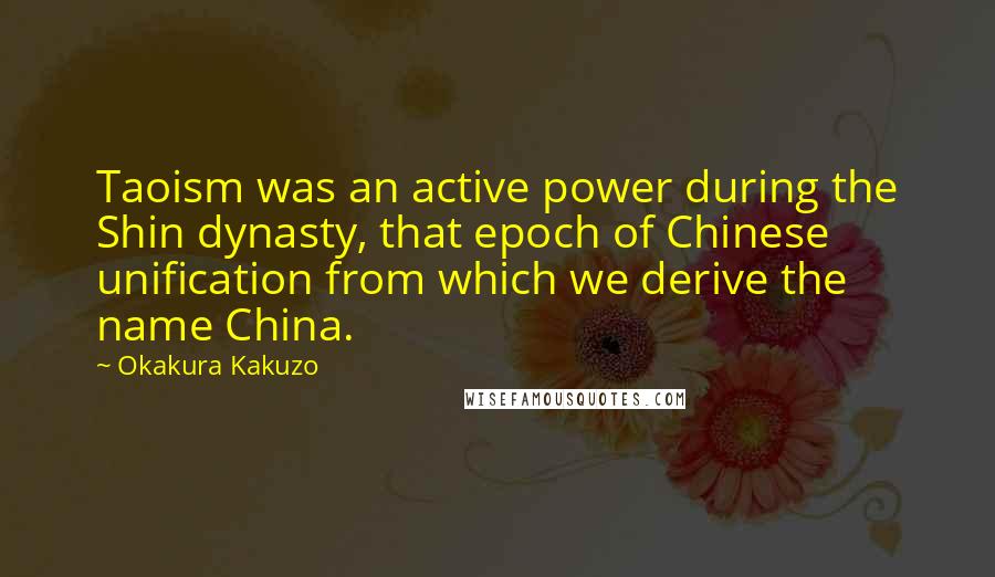 Okakura Kakuzo Quotes: Taoism was an active power during the Shin dynasty, that epoch of Chinese unification from which we derive the name China.