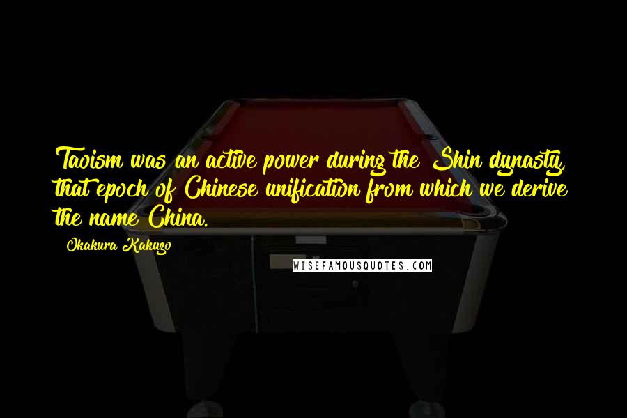 Okakura Kakuzo Quotes: Taoism was an active power during the Shin dynasty, that epoch of Chinese unification from which we derive the name China.