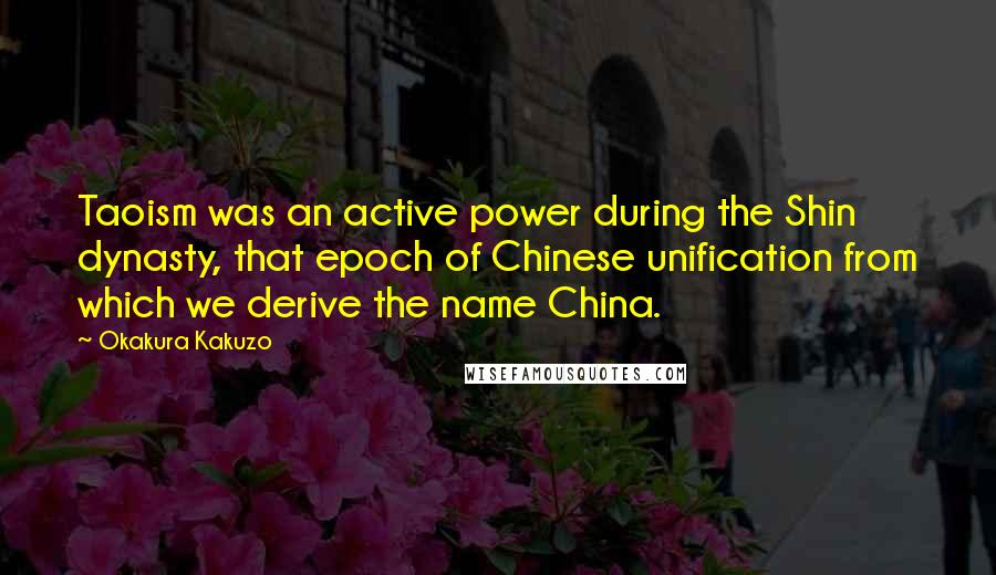 Okakura Kakuzo Quotes: Taoism was an active power during the Shin dynasty, that epoch of Chinese unification from which we derive the name China.