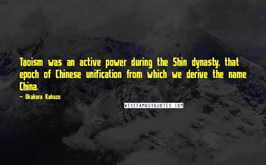Okakura Kakuzo Quotes: Taoism was an active power during the Shin dynasty, that epoch of Chinese unification from which we derive the name China.