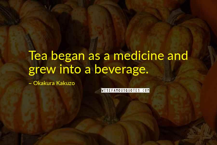 Okakura Kakuzo Quotes: Tea began as a medicine and grew into a beverage.