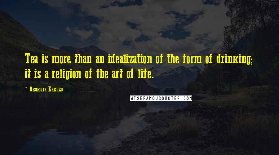 Okakura Kakuzo Quotes: Tea is more than an idealization of the form of drinking; it is a religion of the art of life.
