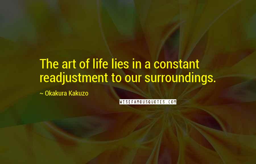 Okakura Kakuzo Quotes: The art of life lies in a constant readjustment to our surroundings.