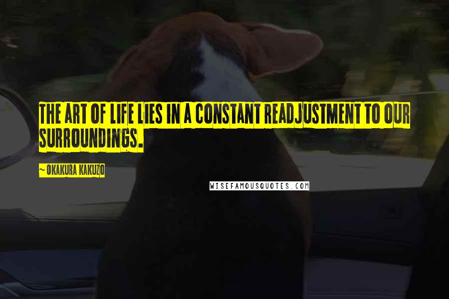 Okakura Kakuzo Quotes: The art of life lies in a constant readjustment to our surroundings.