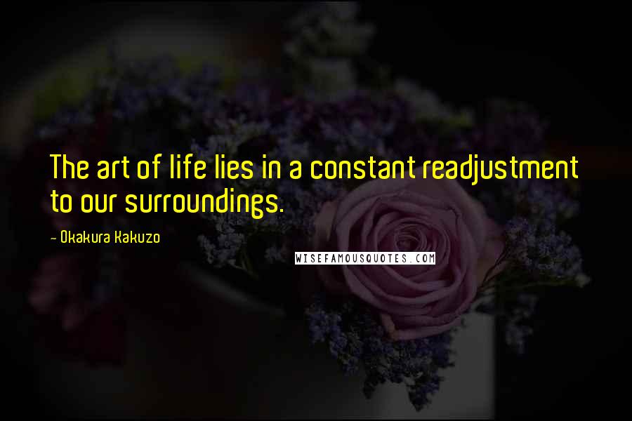 Okakura Kakuzo Quotes: The art of life lies in a constant readjustment to our surroundings.