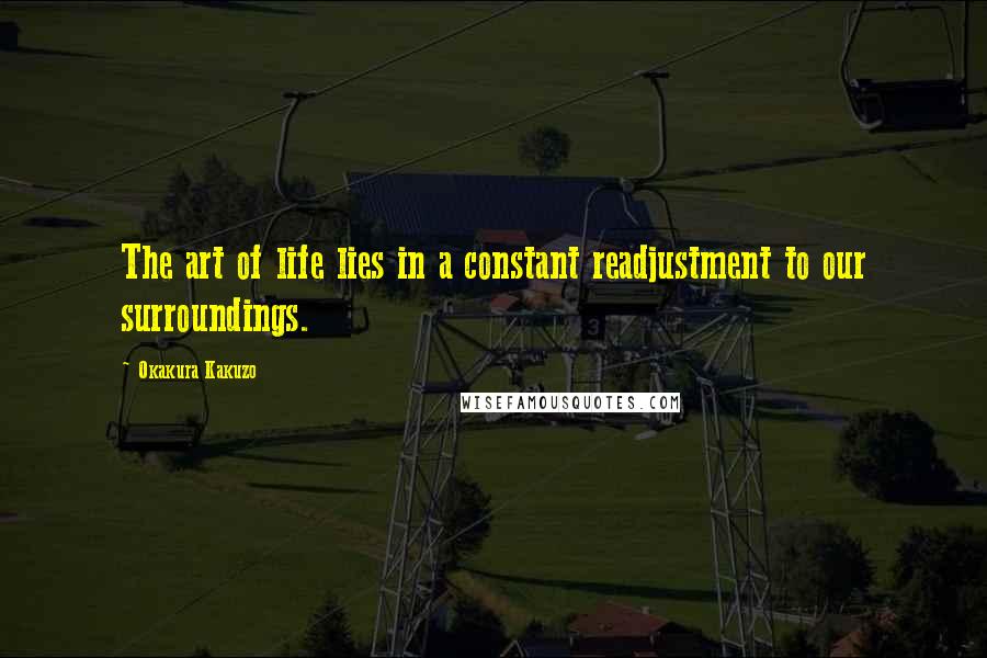 Okakura Kakuzo Quotes: The art of life lies in a constant readjustment to our surroundings.